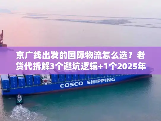 京广线出发的国际物流怎么选？老货代拆解3个避坑逻辑+1个2025年实战案例