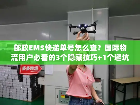 邮政EMS快递单号怎么查？国际物流用户必看的3个隐藏技巧+1个避坑指南