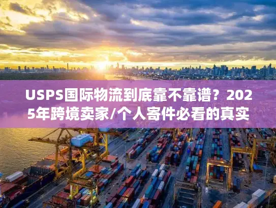 USPS国际物流到底靠不靠谱？2025年跨境卖家/个人寄件必看的真实案例拆解
