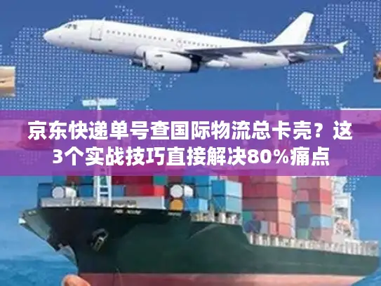 京东快递单号查国际物流总卡壳？这3个实战技巧直接解决80%痛点