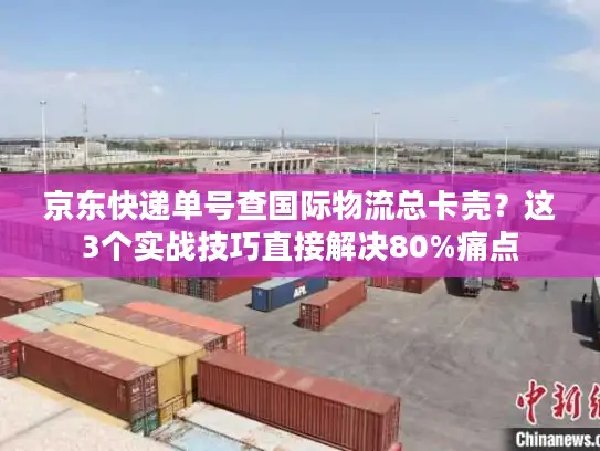 京东快递单号查国际物流总卡壳？这3个实战技巧直接解决80%痛点