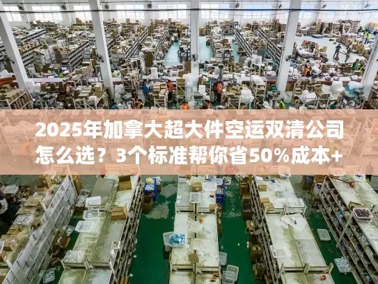 2025年加拿大超大件空运双清公司怎么选？3个标准帮你省50%成本+避坑