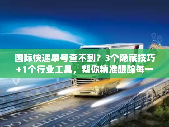 国际快递单号查不到？3个隐藏技巧+1个行业工具，帮你精准跟踪每一票