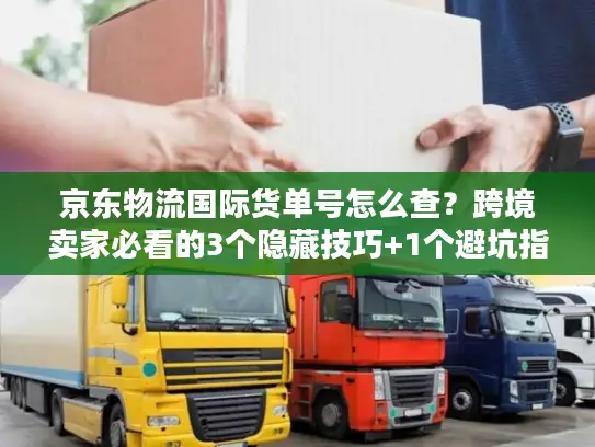 京东物流国际货单号怎么查？跨境卖家必看的3个隐藏技巧+1个避坑指南