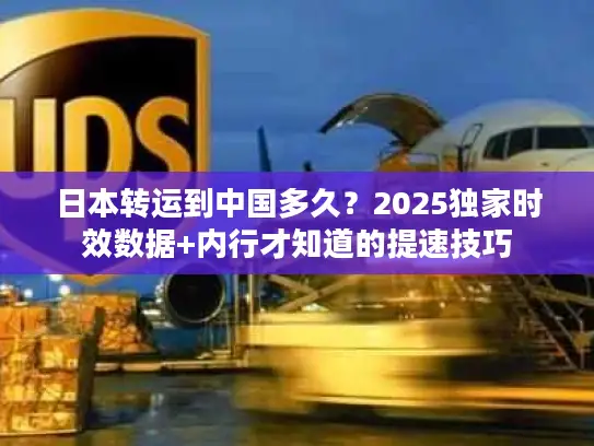 日本转运到中国多久？2025独家时效数据+内行才知道的提速技巧