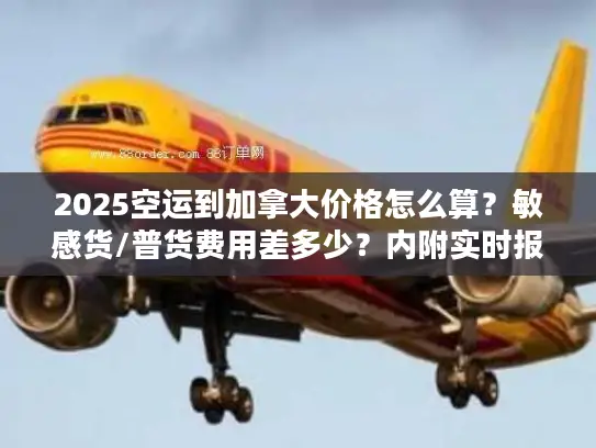 2025空运到加拿大价格怎么算？敏感货/普货费用差多少？内附实时报价技巧