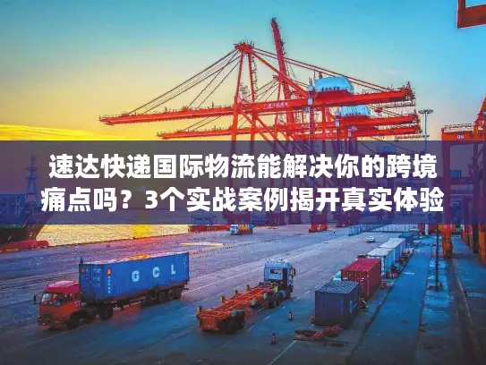 速达快递国际物流能解决你的跨境痛点吗？3个实战案例揭开真实体验
