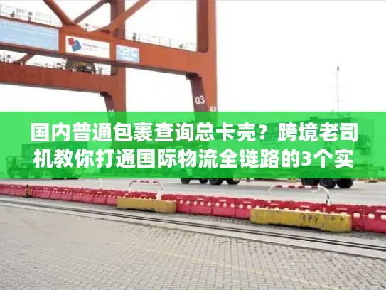 国内普通包裹查询总卡壳？跨境老司机教你打通国际物流全链路的3个实战招