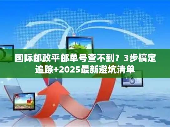 国际邮政平邮单号查不到？3步搞定追踪+2025最新避坑清单