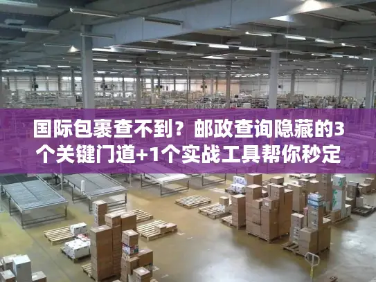 国际包裹查不到？邮政查询隐藏的3个关键门道+1个实战工具帮你秒定位