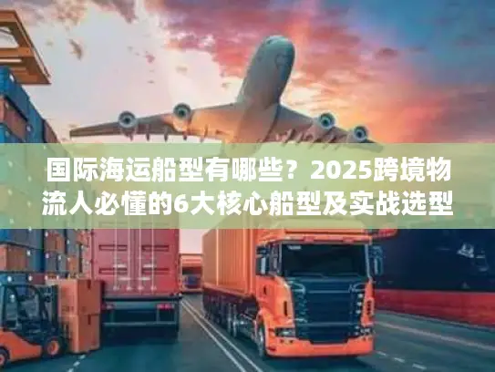 国际海运船型有哪些？2025跨境物流人必懂的6大核心船型及实战选型技巧