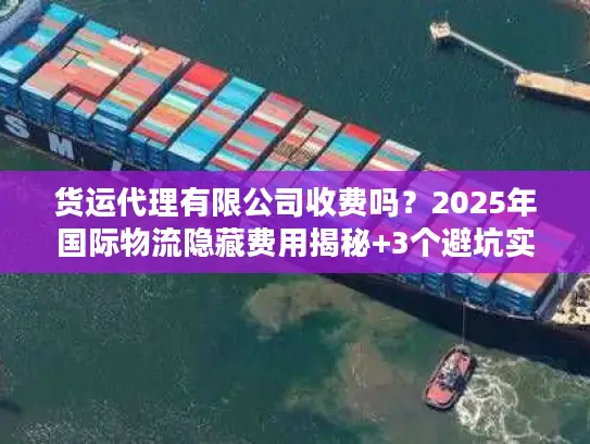 货运代理有限公司收费吗？2025年国际物流隐藏费用揭秘+3个避坑实战案例