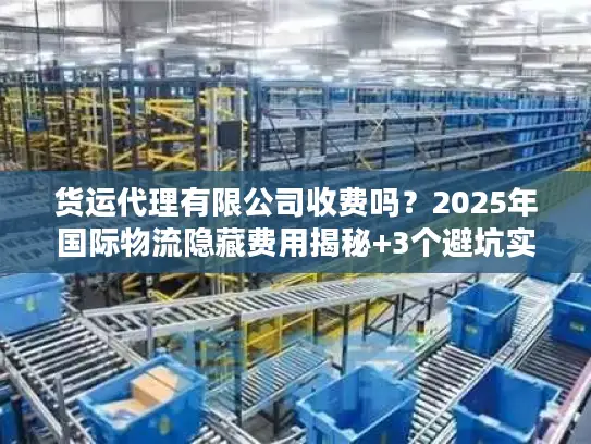 货运代理有限公司收费吗？2025年国际物流隐藏费用揭秘+3个避坑实战案例