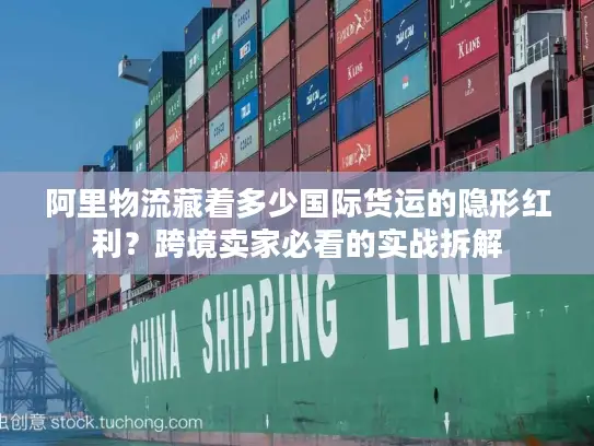 阿里物流藏着多少国际货运的隐形红利？跨境卖家必看的实战拆解