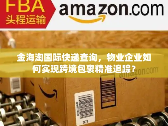金海淘国际快递查询，物业企业如何实现跨境包裹精准追踪？