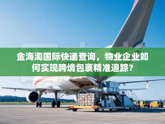 金海淘国际快递查询，物业企业如何实现跨境包裹精准追踪？