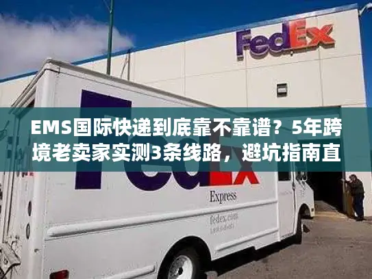 EMS国际快递到底靠不靠谱？5年跨境老卖家实测3条线路，避坑指南直接抄