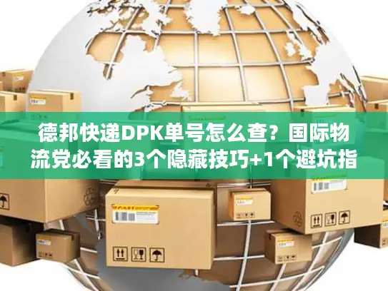 德邦快递DPK单号怎么查？国际物流党必看的3个隐藏技巧+1个避坑指南