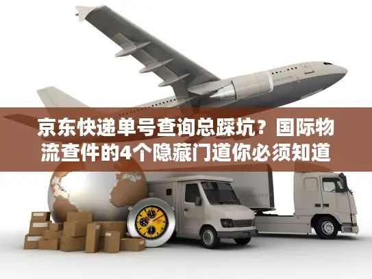 京东快递单号查询总踩坑？国际物流查件的4个隐藏门道你必须知道