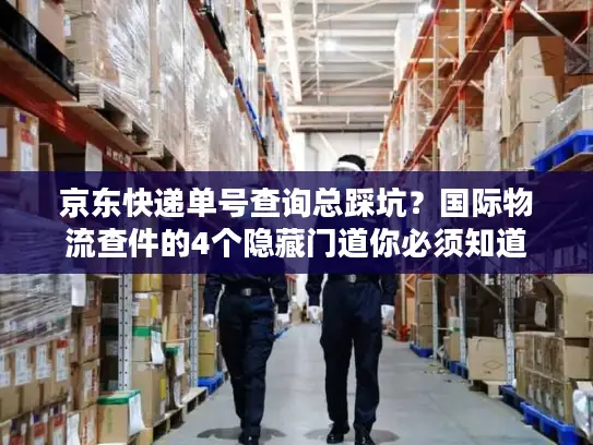 京东快递单号查询总踩坑？国际物流查件的4个隐藏门道你必须知道