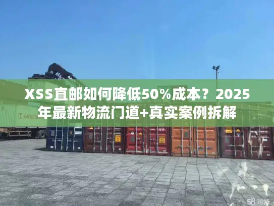 XSS直邮如何降低50%成本？2025年最新物流门道+真实案例拆解