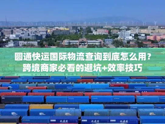 圆通快运国际物流查询到底怎么用？跨境商家必看的避坑+效率技巧