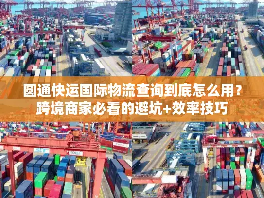 圆通快运国际物流查询到底怎么用？跨境商家必看的避坑+效率技巧