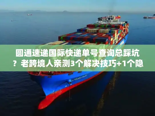 圆通速递国际快递单号查询总踩坑？老跨境人亲测3个解决技巧+1个隐藏工具