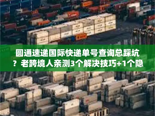 圆通速递国际快递单号查询总踩坑？老跨境人亲测3个解决技巧+1个隐藏工具