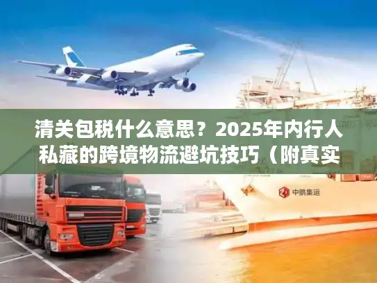 清关包税什么意思？2025年内行人私藏的跨境物流避坑技巧（附真实案例）