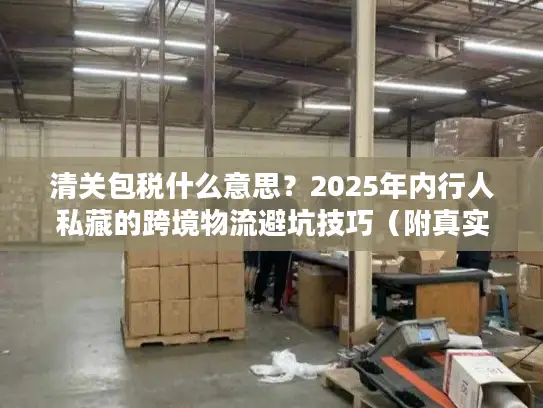 清关包税什么意思？2025年内行人私藏的跨境物流避坑技巧（附真实案例）