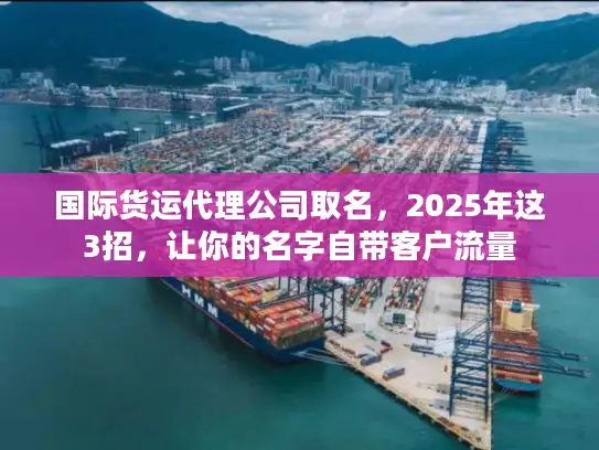 国际货运代理公司取名，2025年这3招，让你的名字自带客户流量