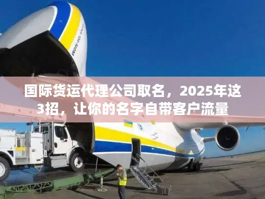 国际货运代理公司取名，2025年这3招，让你的名字自带客户流量
