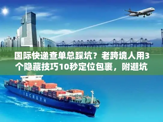 国际快递查单总踩坑？老跨境人用3个隐藏技巧10秒定位包裹，附避坑清单