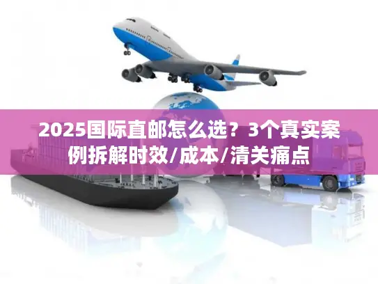 2025国际直邮怎么选？3个真实案例拆解时效/成本/清关痛点