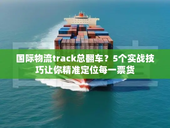 国际物流track总翻车？5个实战技巧让你精准定位每一票货