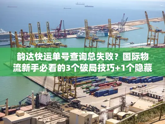 韵达快运单号查询总失败？国际物流新手必看的3个破局技巧+1个隐藏工具