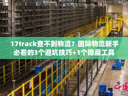 17track查不到物流？国际物流新手必看的3个避坑技巧+1个隐藏工具