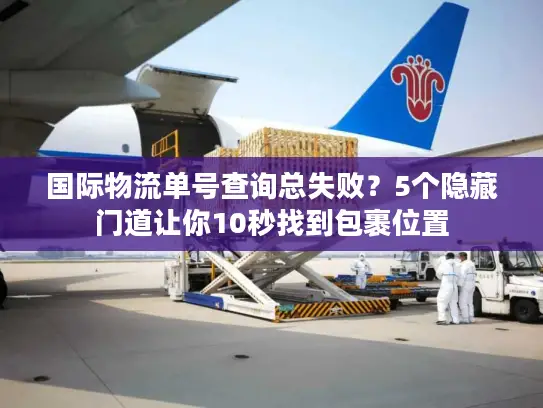 国际物流单号查询总失败？5个隐藏门道让你10秒找到包裹位置
