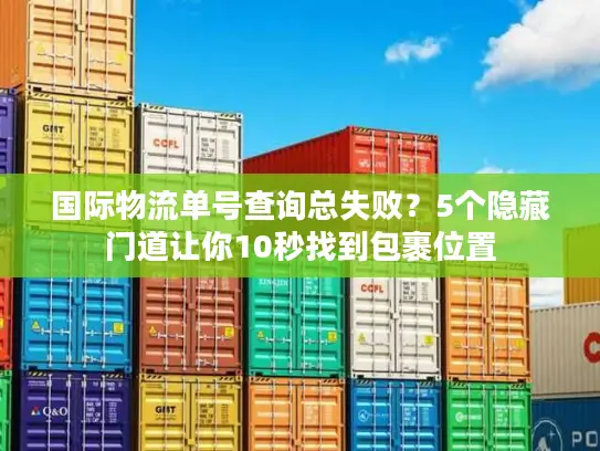 国际物流单号查询总失败？5个隐藏门道让你10秒找到包裹位置