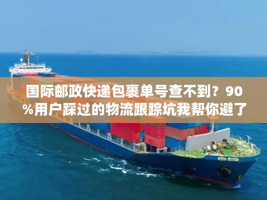 国际邮政快递包裹单号查不到?90%用户踩过的物流跟踪坑我帮你避了 国际邮政快递包裹单号查不到?90%用户踩过的物流跟踪坑我帮你避了