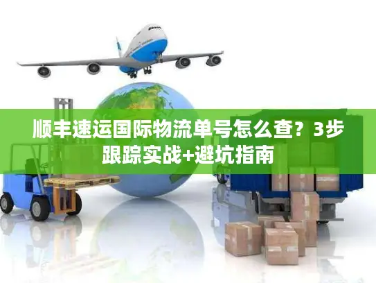 顺丰速运国际物流单号怎么查？3步跟踪实战+避坑指南