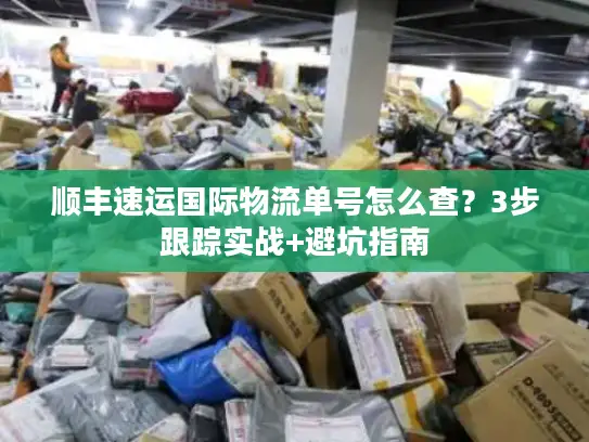 顺丰速运国际物流单号怎么查？3步跟踪实战+避坑指南