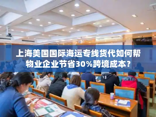 上海美国国际海运专线货代如何帮物业企业节省30%跨境成本？