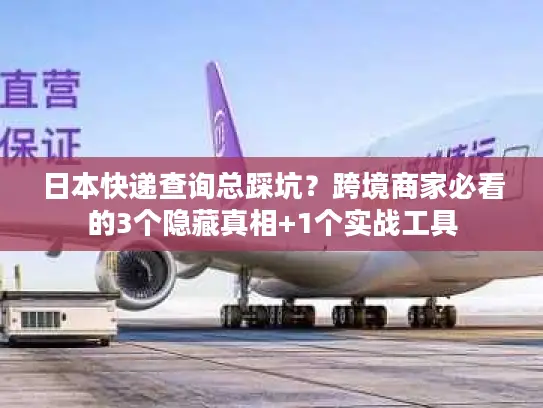 日本快递查询总踩坑？跨境商家必看的3个隐藏真相+1个实战工具