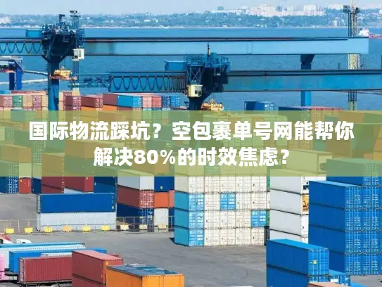 国际物流踩坑？空包裹单号网能帮你解决80%的时效焦虑？