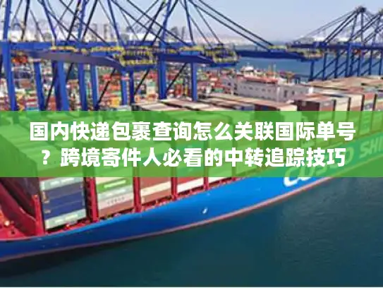 国内快递包裹查询怎么关联国际单号？跨境寄件人必看的中转追踪技巧