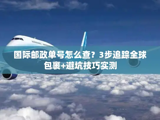 国际邮政单号怎么查？3步追踪全球包裹+避坑技巧实测