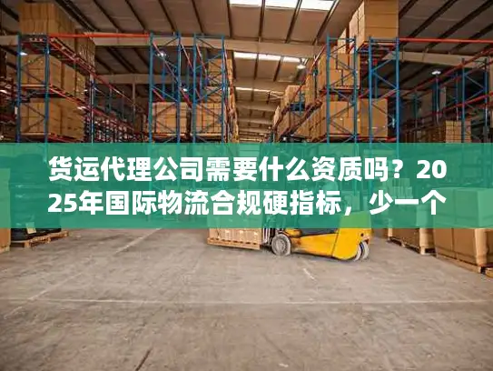 货运代理公司需要什么资质吗？2025年国际物流合规硬指标，少一个都不能合作！