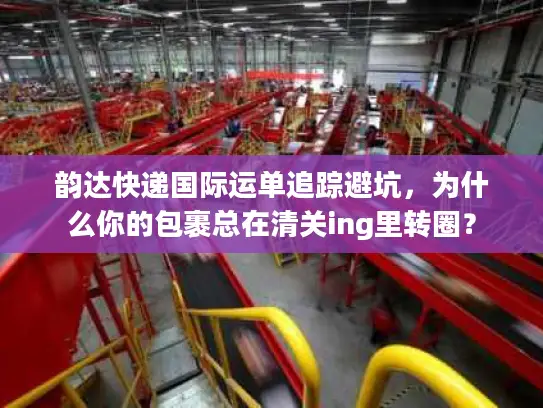 韵达快递国际运单追踪避坑，为什么你的包裹总在清关ing里转圈？